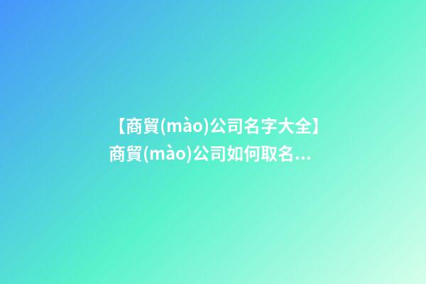 【商貿(mào)公司名字大全】商貿(mào)公司如何取名字 商貿(mào)公司取名字的幾大技巧點(diǎn)
